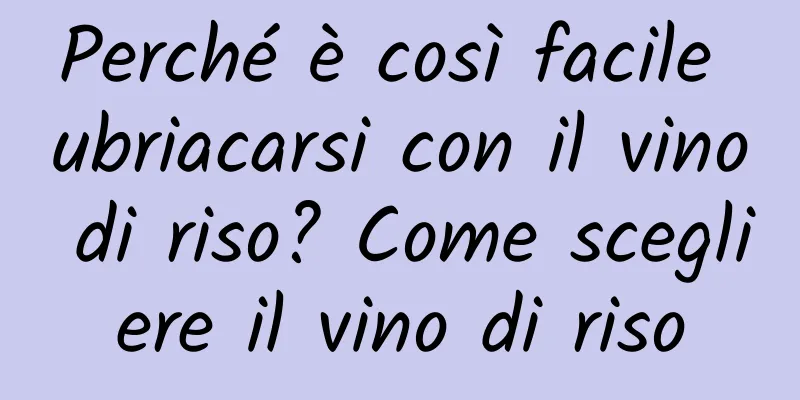 Perché è così facile ubriacarsi con il vino di riso? Come scegliere il vino di riso