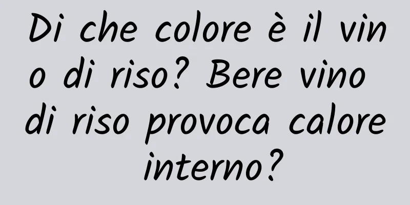 Di che colore è il vino di riso? Bere vino di riso provoca calore interno?