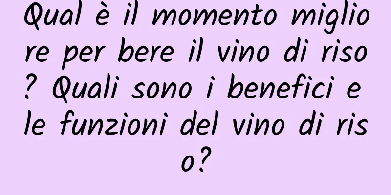 Qual è il momento migliore per bere il vino di riso? Quali sono i benefici e le funzioni del vino di riso?