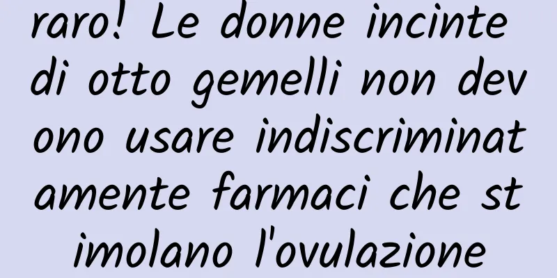 raro! Le donne incinte di otto gemelli non devono usare indiscriminatamente farmaci che stimolano l'ovulazione