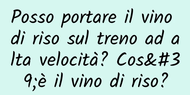 Posso portare il vino di riso sul treno ad alta velocità? Cos'è il vino di riso?