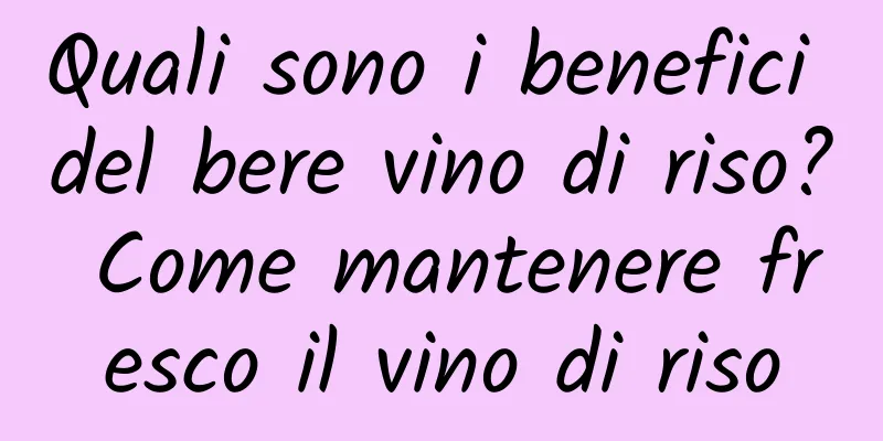 Quali sono i benefici del bere vino di riso? Come mantenere fresco il vino di riso