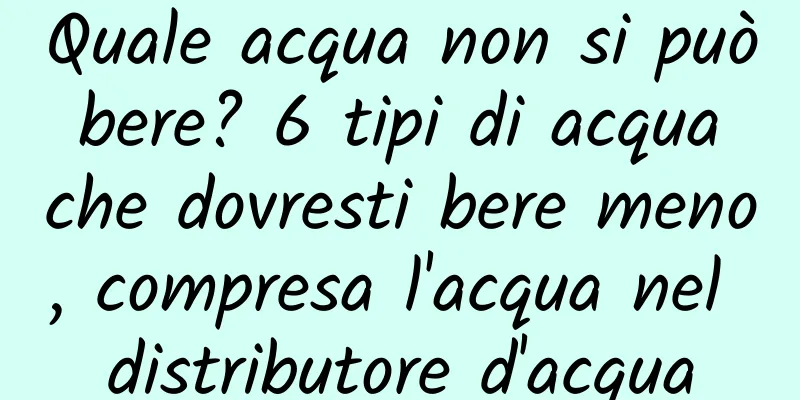 Quale acqua non si può bere? 6 tipi di acqua che dovresti bere meno, compresa l'acqua nel distributore d'acqua