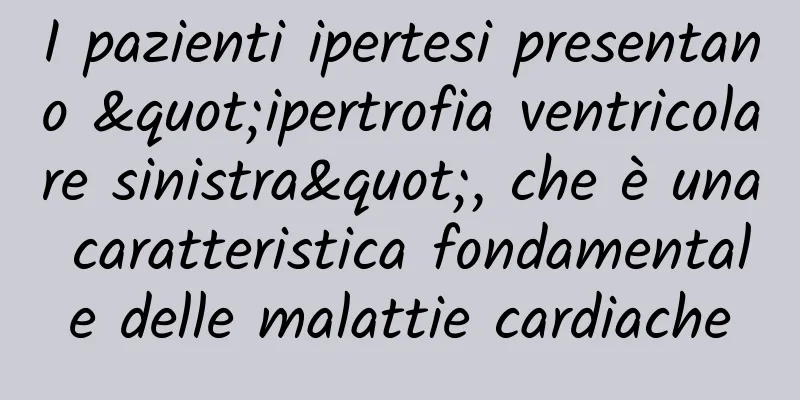 I pazienti ipertesi presentano "ipertrofia ventricolare sinistra", che è una caratteristica fondamentale delle malattie cardiache