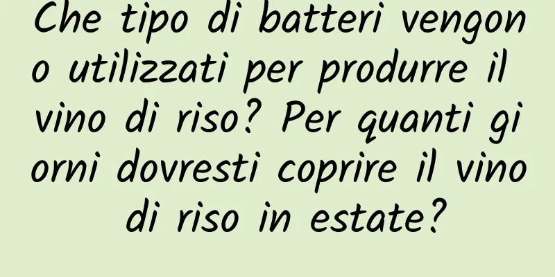 Che tipo di batteri vengono utilizzati per produrre il vino di riso? Per quanti giorni dovresti coprire il vino di riso in estate?