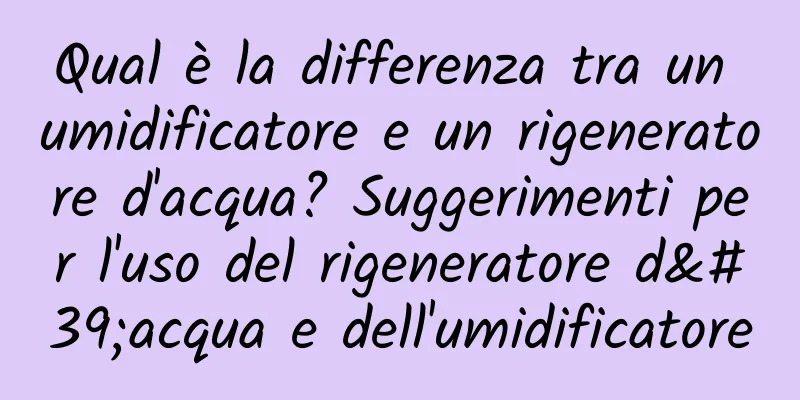 Qual è la differenza tra un umidificatore e un rigeneratore d'acqua? Suggerimenti per l'uso del rigeneratore d'acqua e dell'umidificatore