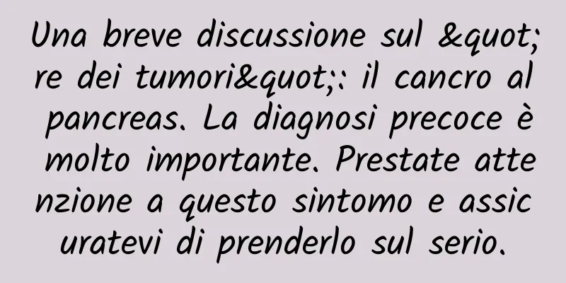 Una breve discussione sul "re dei tumori": il cancro al pancreas. La diagnosi precoce è molto importante. Prestate attenzione a questo sintomo e assicuratevi di prenderlo sul serio.