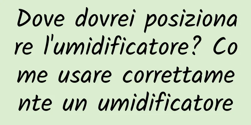 Dove dovrei posizionare l'umidificatore? Come usare correttamente un umidificatore