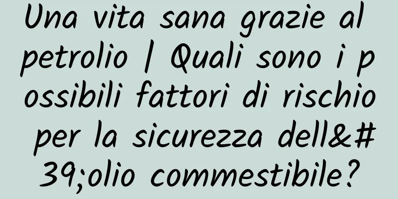 Una vita sana grazie al petrolio | Quali sono i possibili fattori di rischio per la sicurezza dell'olio commestibile?