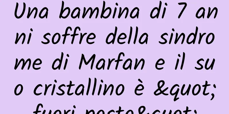 Una bambina di 7 anni soffre della sindrome di Marfan e il suo cristallino è "fuori posto"