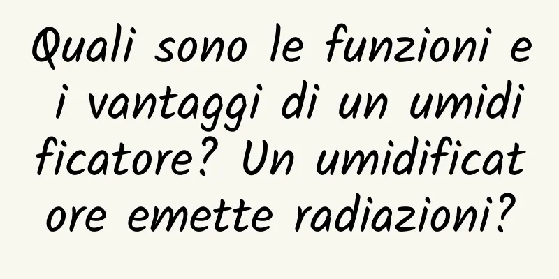 Quali sono le funzioni e i vantaggi di un umidificatore? Un umidificatore emette radiazioni?