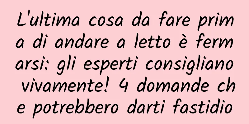 L'ultima cosa da fare prima di andare a letto è fermarsi: gli esperti consigliano vivamente! 4 domande che potrebbero darti fastidio