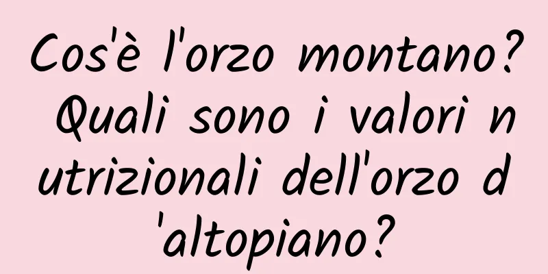 Cos'è l'orzo montano? Quali sono i valori nutrizionali dell'orzo d'altopiano?