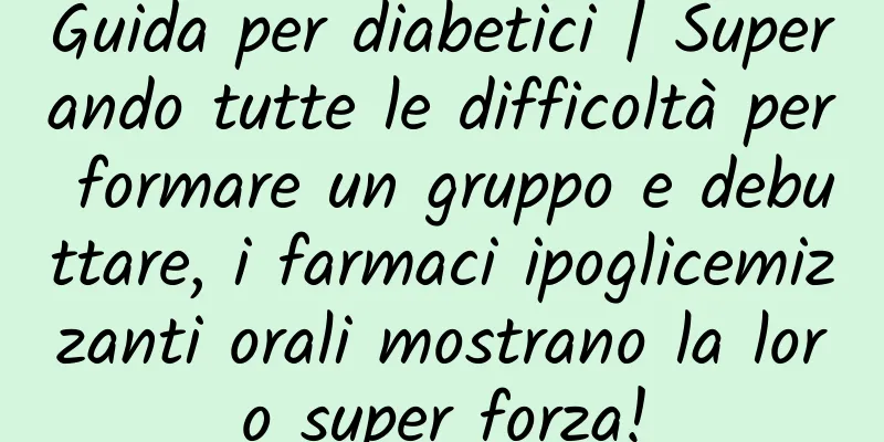 Guida per diabetici | Superando tutte le difficoltà per formare un gruppo e debuttare, i farmaci ipoglicemizzanti orali mostrano la loro super forza!