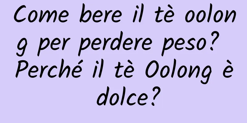 Come bere il tè oolong per perdere peso? Perché il tè Oolong è dolce?