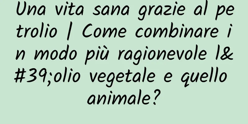 Una vita sana grazie al petrolio | Come combinare in modo più ragionevole l'olio vegetale e quello animale?