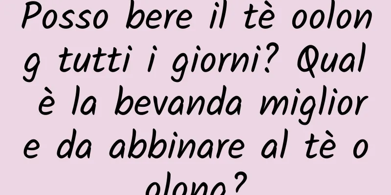 Posso bere il tè oolong tutti i giorni? Qual è la bevanda migliore da abbinare al tè oolong?