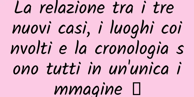 La relazione tra i tre nuovi casi, i luoghi coinvolti e la cronologia sono tutti in un'unica immagine →