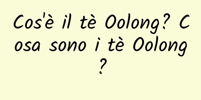 Cos'è il tè Oolong? Cosa sono i tè Oolong?