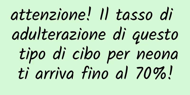 attenzione! Il tasso di adulterazione di questo tipo di cibo per neonati arriva fino al 70%!