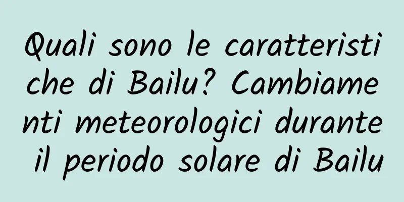 Quali sono le caratteristiche di Bailu? Cambiamenti meteorologici durante il periodo solare di Bailu
