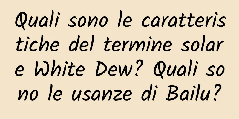 Quali sono le caratteristiche del termine solare White Dew? Quali sono le usanze di Bailu?
