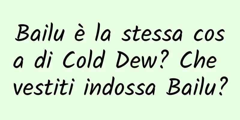 Bailu è la stessa cosa di Cold Dew? Che vestiti indossa Bailu?