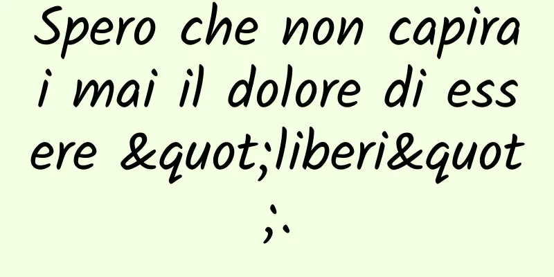 Spero che non capirai mai il dolore di essere "liberi".
