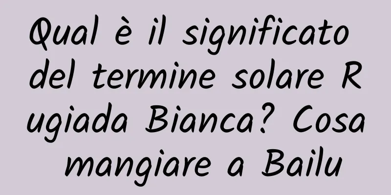 Qual è il significato del termine solare Rugiada Bianca? Cosa mangiare a Bailu