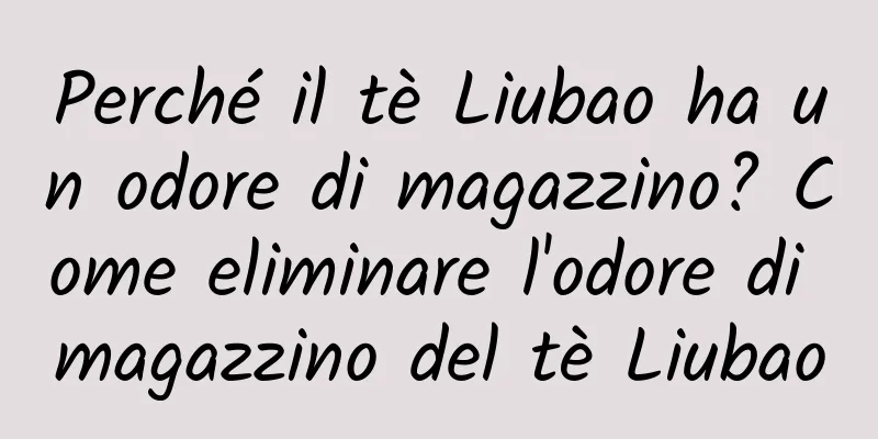 Perché il tè Liubao ha un odore di magazzino? Come eliminare l'odore di magazzino del tè Liubao