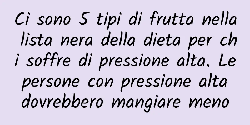 Ci sono 5 tipi di frutta nella lista nera della dieta per chi soffre di pressione alta. Le persone con pressione alta dovrebbero mangiare meno
