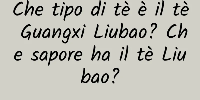 Che tipo di tè è il tè Guangxi Liubao? Che sapore ha il tè Liubao?