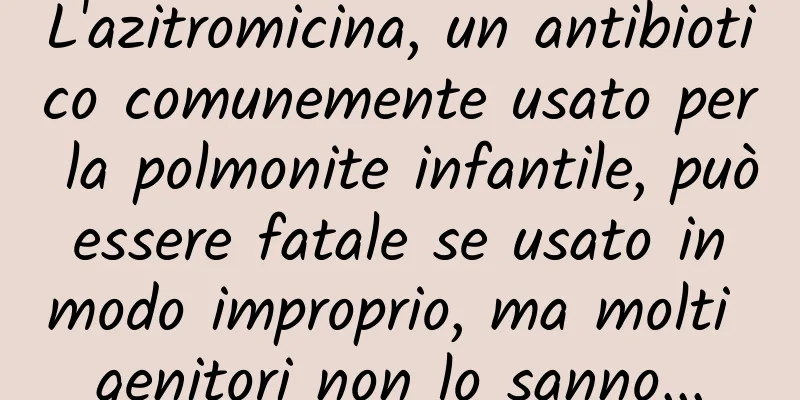 L'azitromicina, un antibiotico comunemente usato per la polmonite infantile, può essere fatale se usato in modo improprio, ma molti genitori non lo sanno...