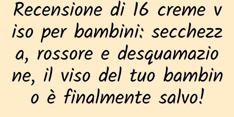 Recensione di 16 creme viso per bambini: secchezza, rossore e desquamazione, il viso del tuo bambino è finalmente salvo!