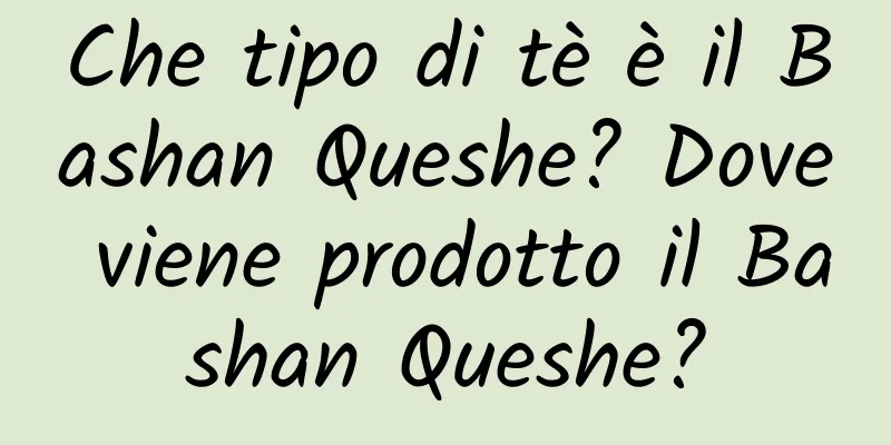 Che tipo di tè è il Bashan Queshe? Dove viene prodotto il Bashan Queshe?