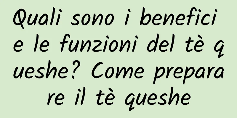 Quali sono i benefici e le funzioni del tè queshe? Come preparare il tè queshe