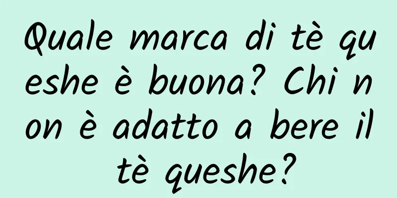Quale marca di tè queshe è buona? Chi non è adatto a bere il tè queshe?