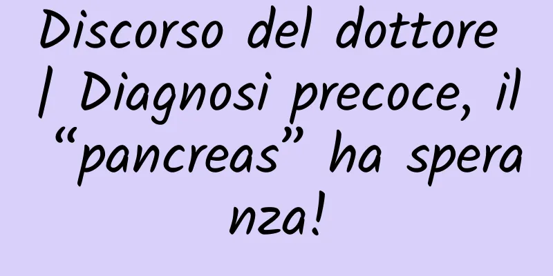 Discorso del dottore | Diagnosi precoce, il “pancreas” ha speranza!