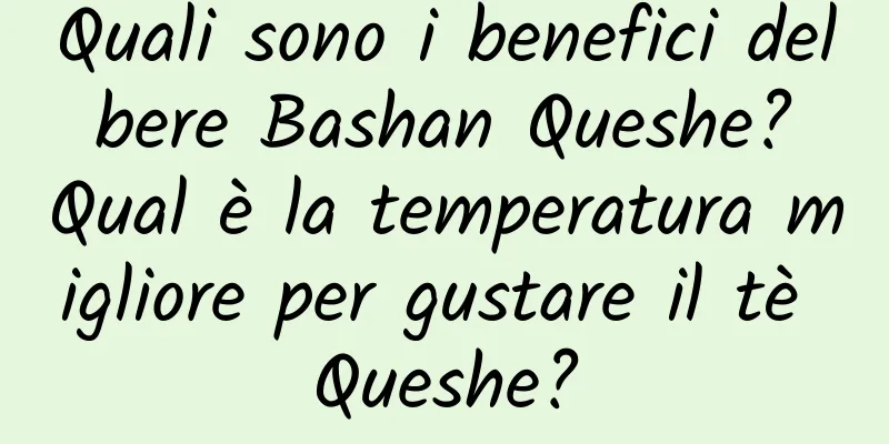 Quali sono i benefici del bere Bashan Queshe? Qual è la temperatura migliore per gustare il tè Queshe?