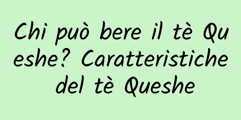 Chi può bere il tè Queshe? Caratteristiche del tè Queshe