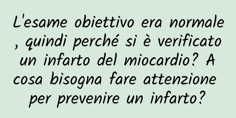 L'esame obiettivo era normale, quindi perché si è verificato un infarto del miocardio? A cosa bisogna fare attenzione per prevenire un infarto?