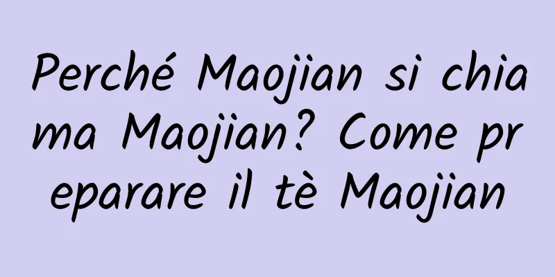 Perché Maojian si chiama Maojian? Come preparare il tè Maojian