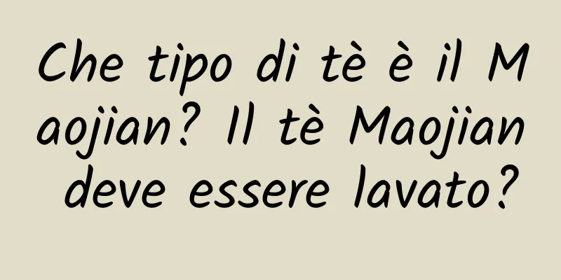 Che tipo di tè è il Maojian? Il tè Maojian deve essere lavato?