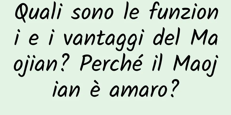 Quali sono le funzioni e i vantaggi del Maojian? Perché il Maojian è amaro?