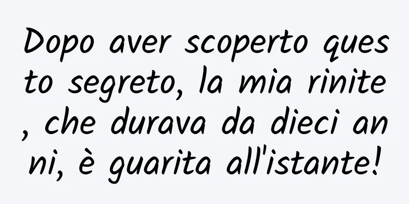 Dopo aver scoperto questo segreto, la mia rinite, che durava da dieci anni, è guarita all'istante!