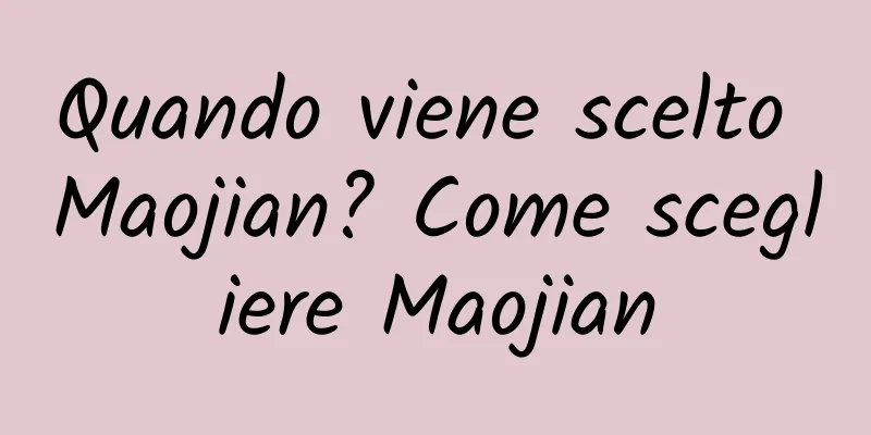 Quando viene scelto Maojian? Come scegliere Maojian