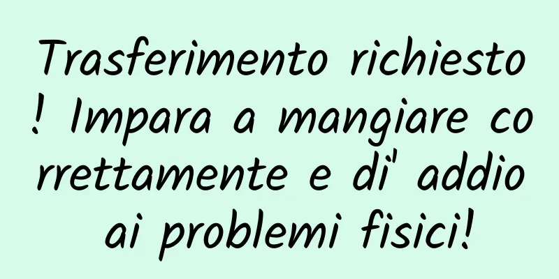 Trasferimento richiesto! Impara a mangiare correttamente e di' addio ai problemi fisici!