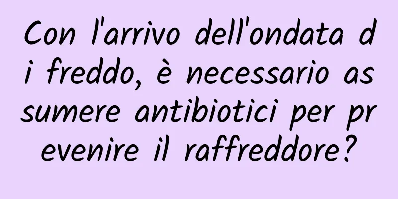 Con l'arrivo dell'ondata di freddo, è necessario assumere antibiotici per prevenire il raffreddore?