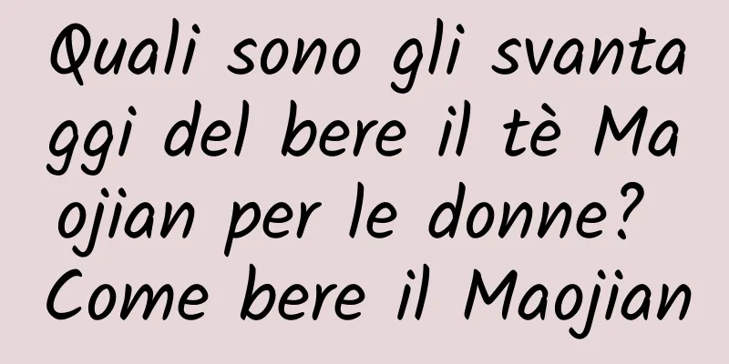 Quali sono gli svantaggi del bere il tè Maojian per le donne? Come bere il Maojian