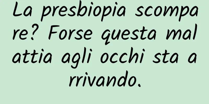 La presbiopia scompare? Forse questa malattia agli occhi sta arrivando.